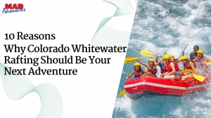 10 Reasons Why Colorado Whitewater Rafting Should Be Your Next Adventure